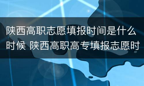 陕西高职志愿填报时间是什么时候 陕西高职高专填报志愿时间