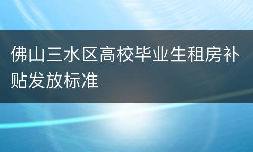 佛山三水区高校毕业生租房补贴发放标准