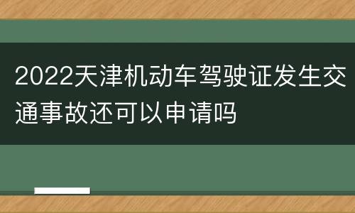 2022天津机动车驾驶证发生交通事故还可以申请吗