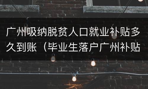 广州吸纳脱贫人口就业补贴多久到账（毕业生落户广州补贴）