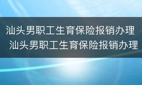 汕头男职工生育保险报销办理 汕头男职工生育保险报销办理地点