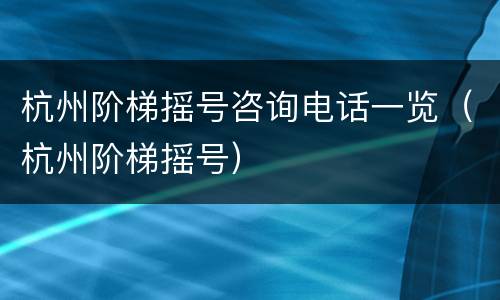 杭州阶梯摇号咨询电话一览（杭州阶梯摇号）
