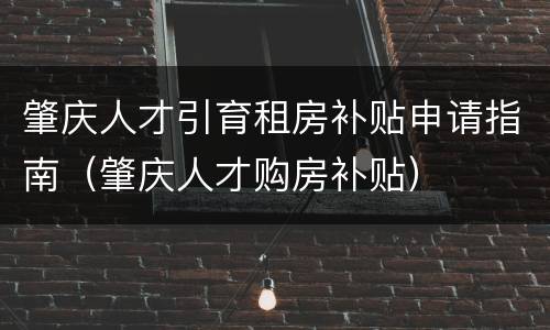 肇庆人才引育租房补贴申请指南（肇庆人才购房补贴）