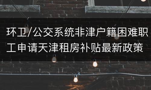 环卫/公交系统非津户籍困难职工申请天津租房补贴最新政策