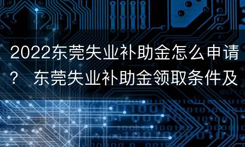 2022东莞失业补助金怎么申请？ 东莞失业补助金领取条件及标准2021