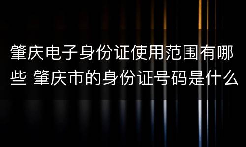 肇庆电子身份证使用范围有哪些 肇庆市的身份证号码是什么