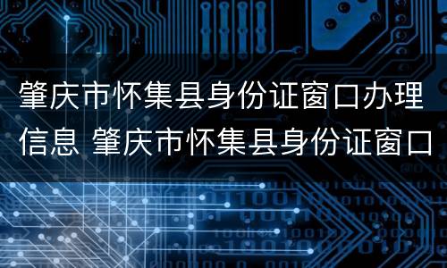 肇庆市怀集县身份证窗口办理信息 肇庆市怀集县身份证窗口办理信息表
