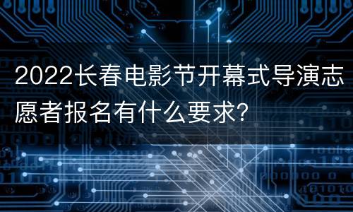 2022长春电影节开幕式导演志愿者报名有什么要求？