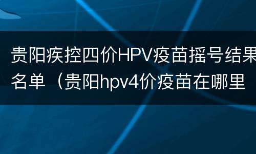 贵阳疾控四价HPV疫苗摇号结果名单（贵阳hpv4价疫苗在哪里打）