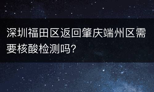 深圳福田区返回肇庆端州区需要核酸检测吗？