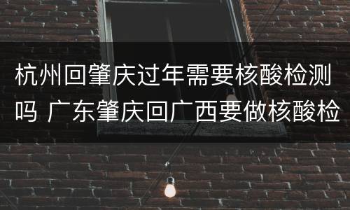 杭州回肇庆过年需要核酸检测吗 广东肇庆回广西要做核酸检测吗