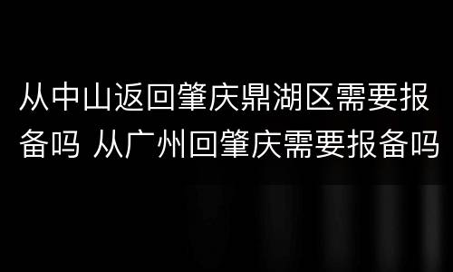 从中山返回肇庆鼎湖区需要报备吗 从广州回肇庆需要报备吗
