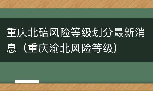 重庆北碚风险等级划分最新消息（重庆渝北风险等级）