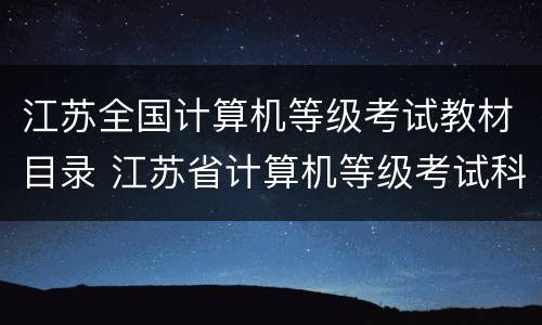 江苏全国计算机等级考试教材目录 江苏省计算机等级考试科目
