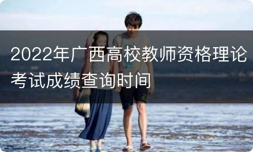 2022年广西高校教师资格理论考试成绩查询时间