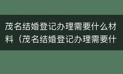 茂名结婚登记办理需要什么材料（茂名结婚登记办理需要什么材料和证件）