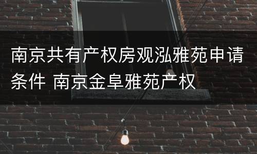 南京共有产权房观泓雅苑申请条件 南京金阜雅苑产权