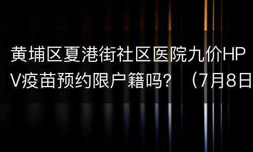 黄埔区夏港街社区医院九价HPV疫苗预约限户籍吗？（7月8日）