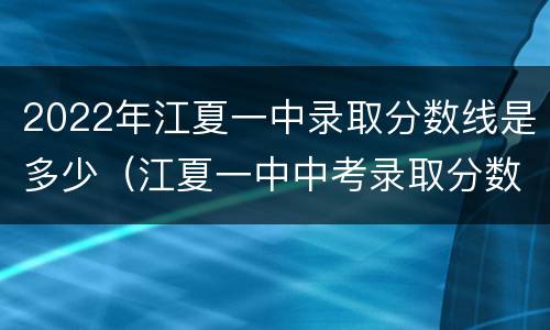 2022年江夏一中录取分数线是多少（江夏一中中考录取分数2020）