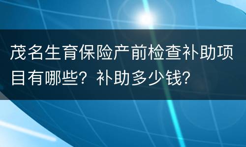 茂名生育保险产前检查补助项目有哪些？补助多少钱？