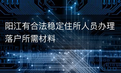 阳江有合法稳定住所人员办理落户所需材料