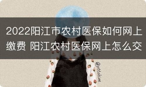2022阳江市农村医保如何网上缴费 阳江农村医保网上怎么交