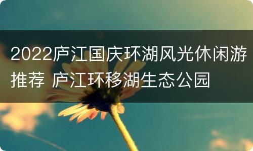 2022庐江国庆环湖风光休闲游推荐 庐江环移湖生态公园
