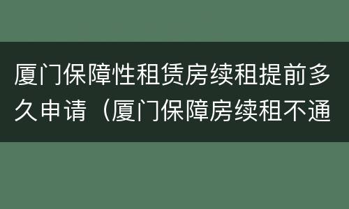 厦门保障性租赁房续租提前多久申请（厦门保障房续租不通过）