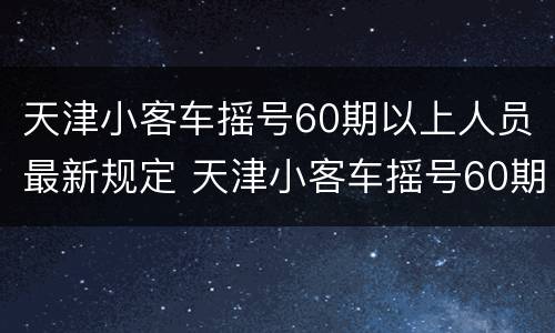 天津小客车摇号60期以上人员最新规定 天津小客车摇号60期以上人员最新规定