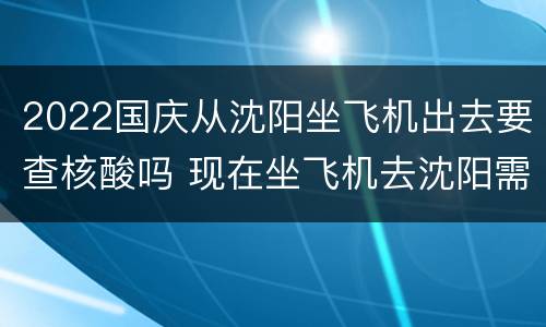 2022国庆从沈阳坐飞机出去要查核酸吗 现在坐飞机去沈阳需要核酸检测吗