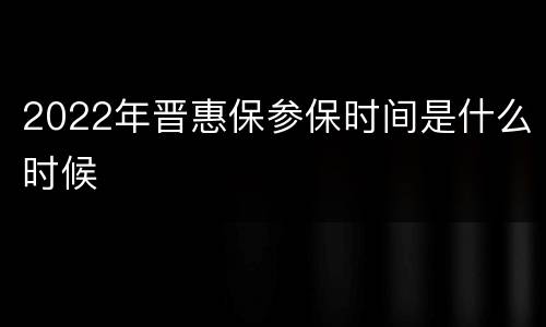 2022年晋惠保参保时间是什么时候