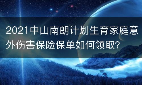 2021中山南朗计划生育家庭意外伤害保险保单如何领取？