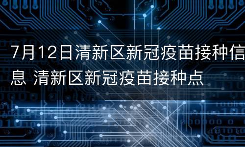7月12日清新区新冠疫苗接种信息 清新区新冠疫苗接种点