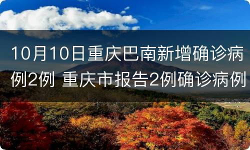 10月10日重庆巴南新增确诊病例2例 重庆市报告2例确诊病例