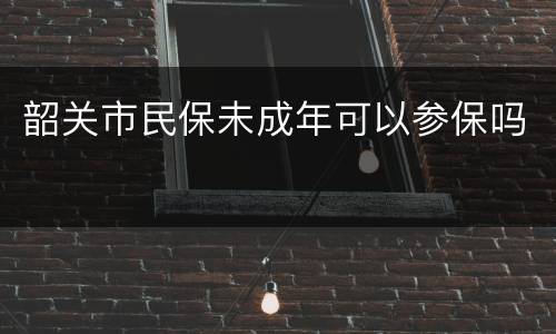 韶关市民保未成年可以参保吗