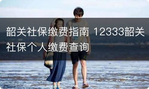 韶关社保缴费指南 12333韶关社保个人缴费查询