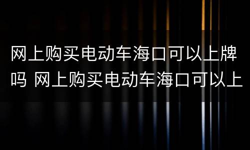 网上购买电动车海口可以上牌吗 网上购买电动车海口可以上牌吗多少钱