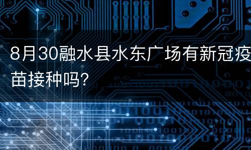 8月30融水县水东广场有新冠疫苗接种吗？