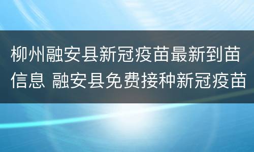 柳州融安县新冠疫苗最新到苗信息 融安县免费接种新冠疫苗