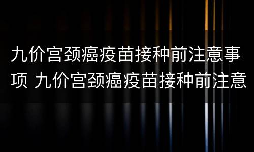九价宫颈癌疫苗接种前注意事项 九价宫颈癌疫苗接种前注意事项有哪些
