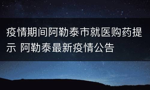 疫情期间阿勒泰市就医购药提示 阿勒泰最新疫情公告