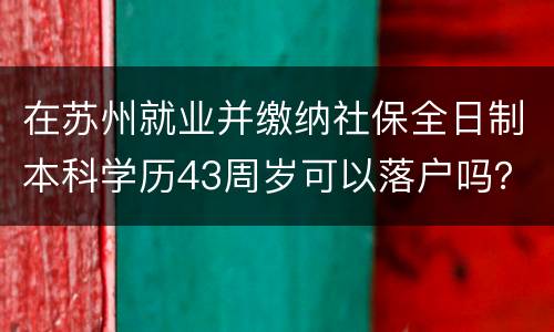 在苏州就业并缴纳社保全日制本科学历43周岁可以落户吗？
