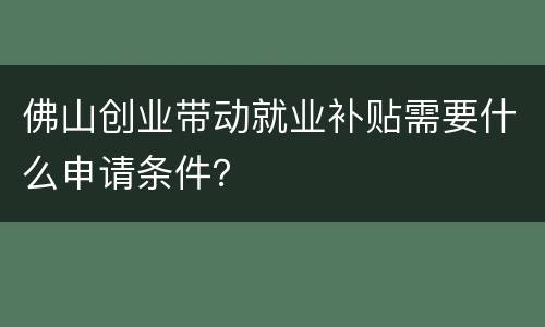 佛山创业带动就业补贴需要什么申请条件？