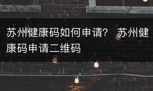 苏州健康码如何申请？ 苏州健康码申请二维码
