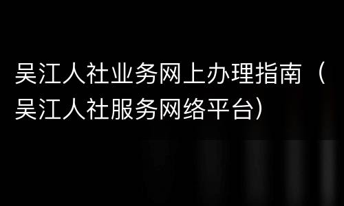 吴江人社业务网上办理指南（吴江人社服务网络平台）