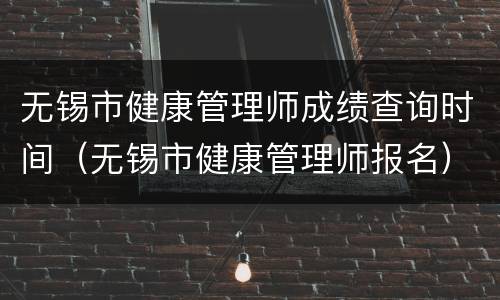 无锡市健康管理师成绩查询时间（无锡市健康管理师报名）