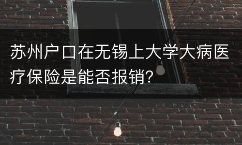 苏州户口在无锡上大学大病医疗保险是能否报销？