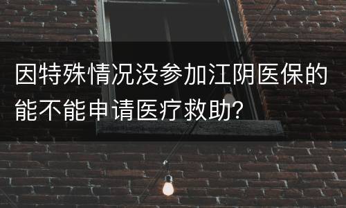 因特殊情况没参加江阴医保的能不能申请医疗救助？