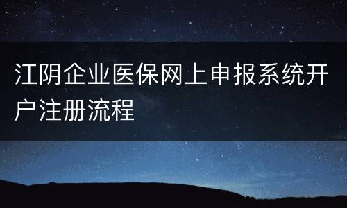 江阴企业医保网上申报系统开户注册流程