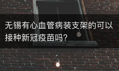 无锡有心血管病装支架的可以接种新冠疫苗吗?